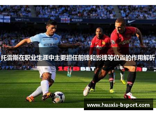 托雷斯在职业生涯中主要担任前锋和影锋等位置的作用解析