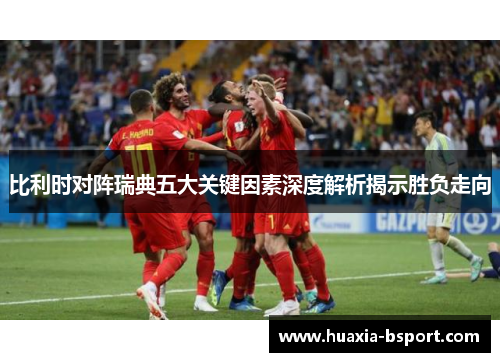 比利时对阵瑞典五大关键因素深度解析揭示胜负走向