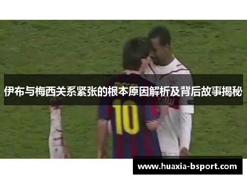 伊布与梅西关系紧张的根本原因解析及背后故事揭秘