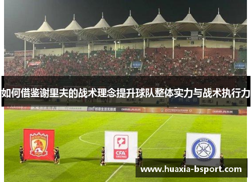如何借鉴谢里夫的战术理念提升球队整体实力与战术执行力