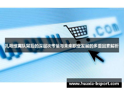 扎哈维离队背后的深层次考量与未来职业发展的多重因素解析