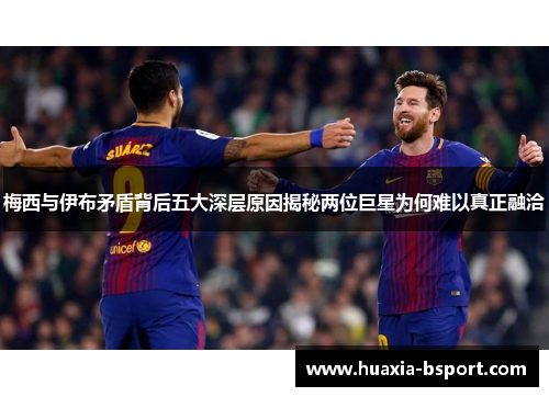 梅西与伊布矛盾背后五大深层原因揭秘两位巨星为何难以真正融洽