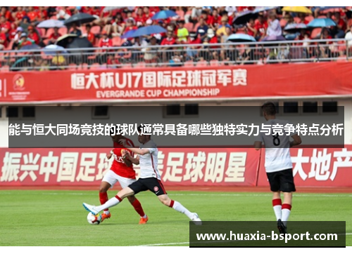 能与恒大同场竞技的球队通常具备哪些独特实力与竞争特点分析