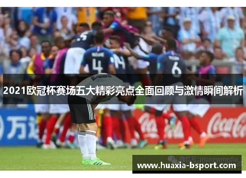 2021欧冠杯赛场五大精彩亮点全面回顾与激情瞬间解析