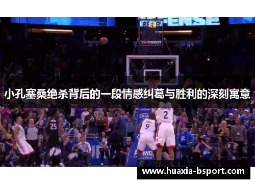 小孔塞桑绝杀背后的一段情感纠葛与胜利的深刻寓意