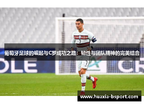 葡萄牙足球的崛起与C罗成功之路：韧性与团队精神的完美结合