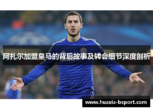 阿扎尔加盟皇马的背后故事及转会细节深度剖析