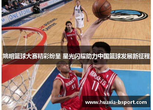 姚明篮球大赛精彩纷呈 星光闪耀助力中国篮球发展新征程