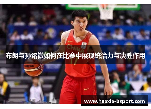 布朗与孙铭徽如何在比赛中展现统治力与决胜作用