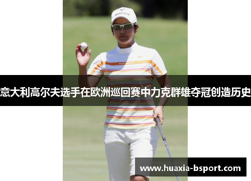 意大利高尔夫选手在欧洲巡回赛中力克群雄夺冠创造历史