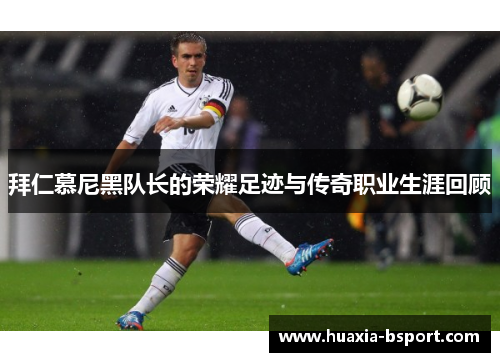 拜仁慕尼黑队长的荣耀足迹与传奇职业生涯回顾