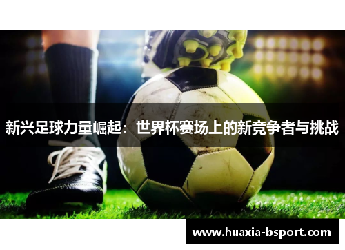 新兴足球力量崛起：世界杯赛场上的新竞争者与挑战