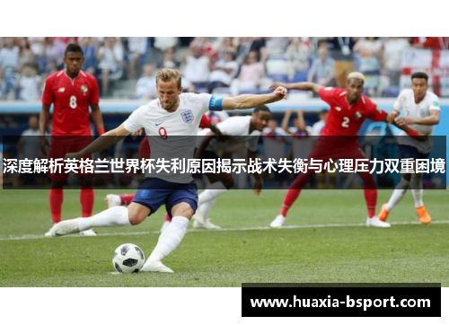 深度解析英格兰世界杯失利原因揭示战术失衡与心理压力双重困境