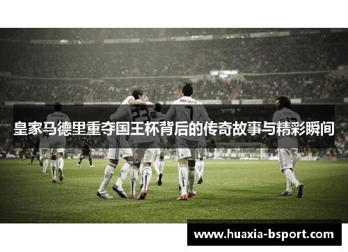 皇家马德里重夺国王杯背后的传奇故事与精彩瞬间