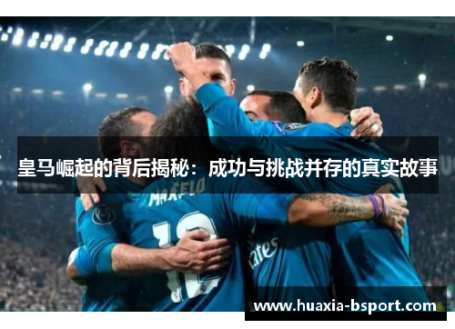 皇马崛起的背后揭秘：成功与挑战并存的真实故事