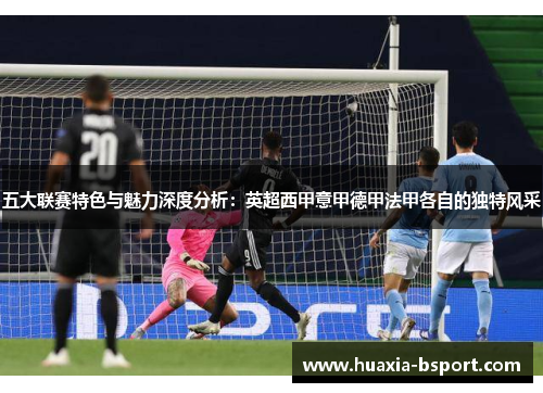 五大联赛特色与魅力深度分析：英超西甲意甲德甲法甲各自的独特风采