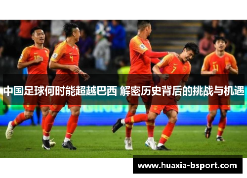 中国足球何时能超越巴西 解密历史背后的挑战与机遇