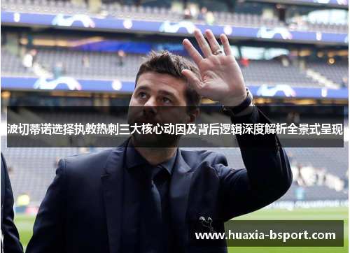 波切蒂诺选择执教热刺三大核心动因及背后逻辑深度解析全景式呈现