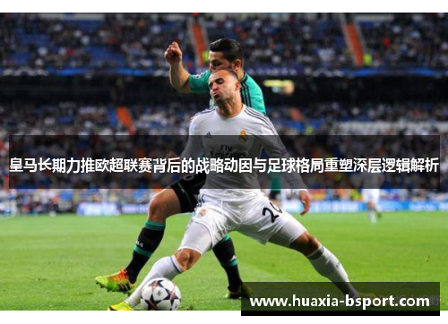 皇马长期力推欧超联赛背后的战略动因与足球格局重塑深层逻辑解析