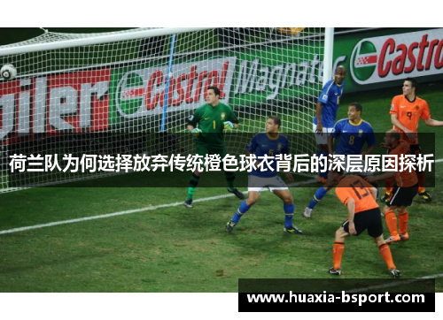 荷兰队为何选择放弃传统橙色球衣背后的深层原因探析