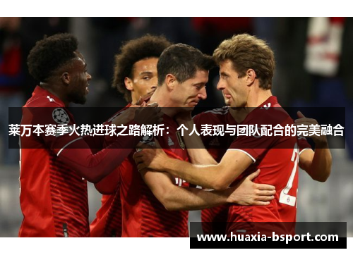莱万本赛季火热进球之路解析：个人表现与团队配合的完美融合