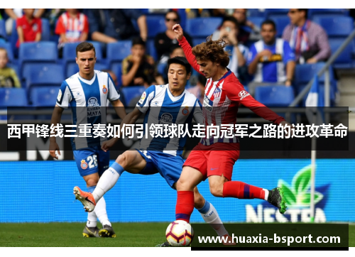 西甲锋线三重奏如何引领球队走向冠军之路的进攻革命